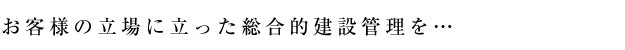 お客様の立場で行う総合化建設管理を...