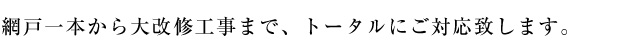 網戸一本から大改修工事まで、トータルにご対応いたします。