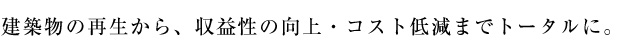 建築物の再生から、収益性の向上・コスト低減までトータルに。