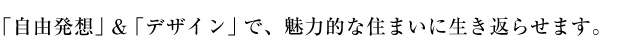 自由発想とデザインで、魅力的な住まいに生き返らせます。