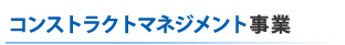 コンストラクトマネジメント事業（CM事業）